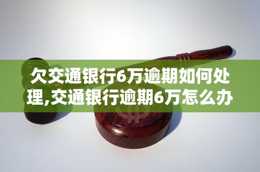 欠交通银行6万逾期如何处理,交通银行逾期6万怎么办