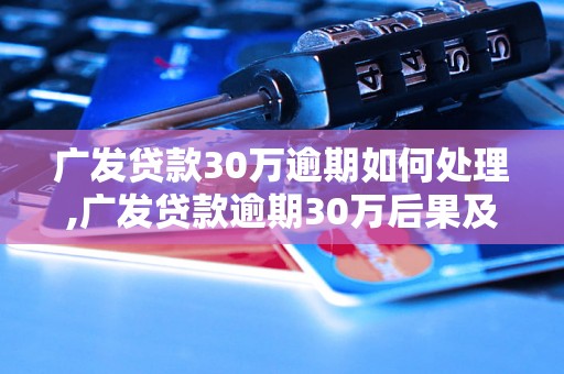 广发贷款30万逾期如何处理,广发贷款逾期30万后果及解决办法