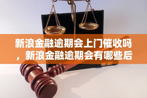 新浪金融逾期会上门催收吗，新浪金融逾期会有哪些后果