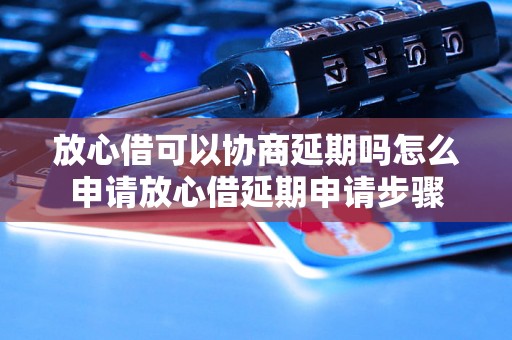 放心借可以协商延期吗怎么申请放心借延期申请步骤