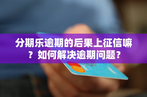 分期乐逾期的后果上征信嘛？如何解决逾期问题？