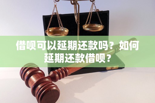 借呗可以延期还款吗？如何延期还款借呗？