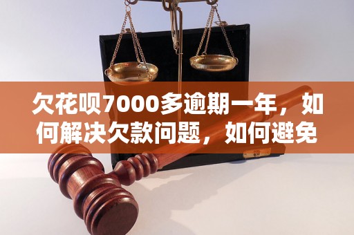 欠花呗7000多逾期一年，如何解决欠款问题，如何避免不良信用记录