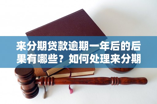 来分期贷款逾期一年后的后果有哪些？如何处理来分期贷款逾期一年的情况？