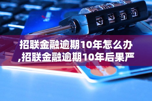 招联金融逾期10年怎么办,招联金融逾期10年后果严重吗