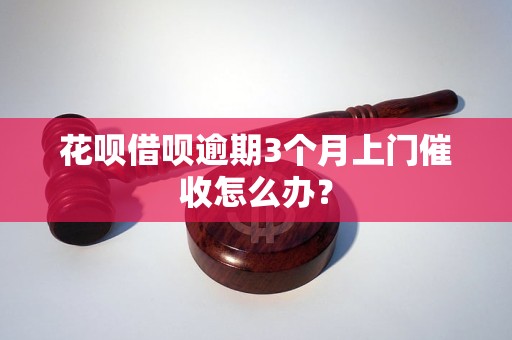 花呗借呗逾期3个月上门催收怎么办？