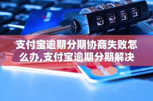 支付宝逾期分期协商失败怎么办,支付宝逾期分期解决办法