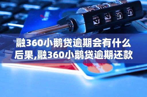 融360小鹅贷逾期会有什么后果,融360小鹅贷逾期还款如何处理