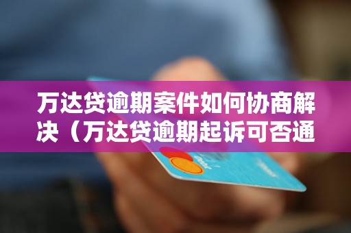 万达贷逾期案件如何协商解决（万达贷逾期起诉可否通过协商达成和解）