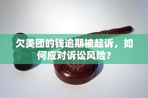 欠美团的钱逾期被起诉，如何应对诉讼风险？