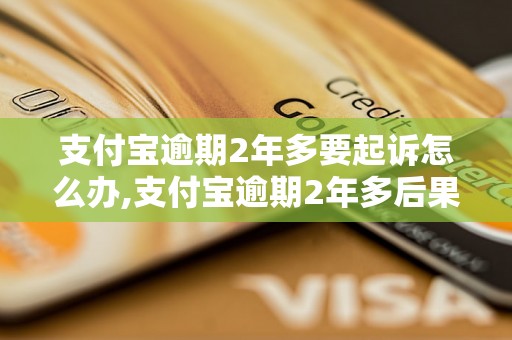 支付宝逾期2年多要起诉怎么办,支付宝逾期2年多后果严重吗