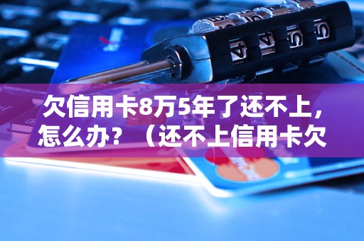 欠信用卡8万5年了还不上，怎么办？（还不上信用卡欠款的处理方法）