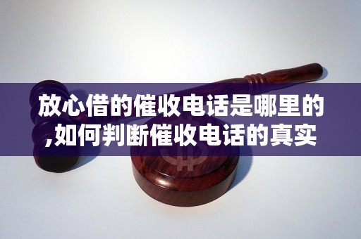 放心借的催收电话是哪里的,如何判断催收电话的真实性