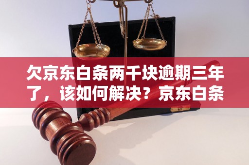 欠京东白条两千块逾期三年了，该如何解决？京东白条逾期还款处理方法介绍