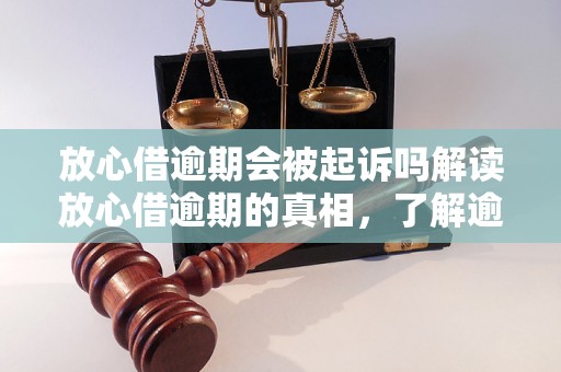 放心借逾期会被起诉吗解读放心借逾期的真相，了解逾期借款的法律风险