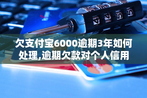 欠支付宝6000逾期3年如何处理,逾期欠款对个人信用的影响