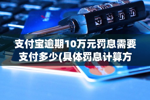 支付宝逾期10万元罚息需要支付多少(具体罚息计算方法)