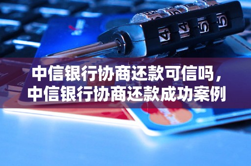 中信银行协商还款可信吗，中信银行协商还款成功案例分享