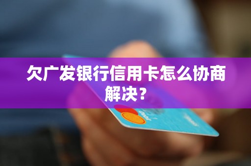 欠广发银行信用卡怎么协商解决？