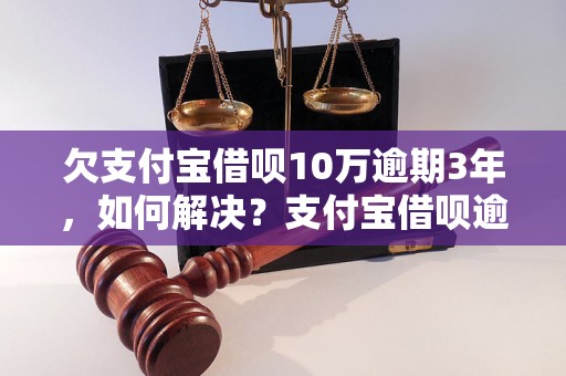 欠支付宝借呗10万逾期3年，如何解决？支付宝借呗逾期后果与处理方法