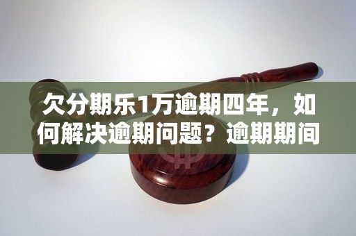 欠分期乐1万逾期四年，如何解决逾期问题？逾期期间的利息和罚款如何计算？