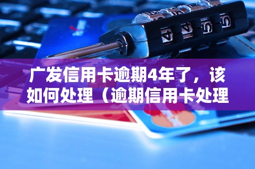 广发信用卡逾期4年了，该如何处理（逾期信用卡处理方法详解）