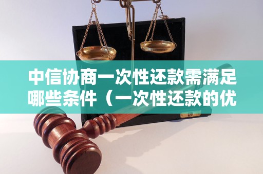 中信协商一次性还款需满足哪些条件（一次性还款的优缺点分析）