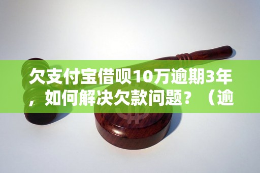 欠支付宝借呗10万逾期3年，如何解决欠款问题？（逾期借呗还款方法详解）