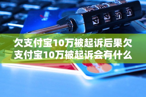 欠支付宝10万被起诉后果欠支付宝10万被起诉会有什么后果