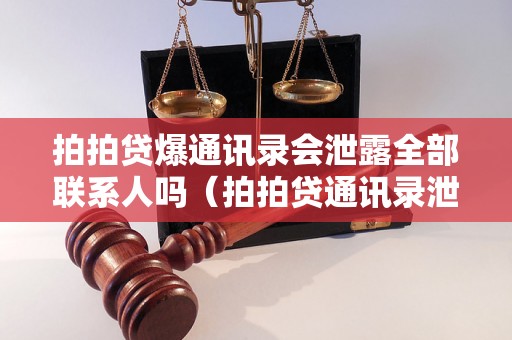 拍拍贷爆通讯录会泄露全部联系人吗（拍拍贷通讯录泄露范围详解）