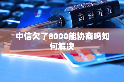 中信欠了8000能协商吗如何解决