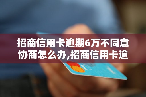 招商信用卡逾期6万不同意协商怎么办,招商信用卡逾期6万如何处理