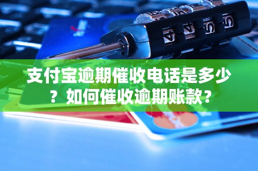 支付宝逾期催收电话是多少？如何催收逾期账款？