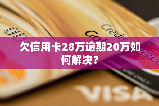 欠信用卡28万逾期20万如何解决？