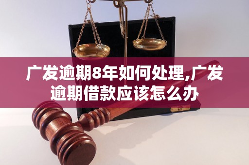 广发逾期8年如何处理,广发逾期借款应该怎么办