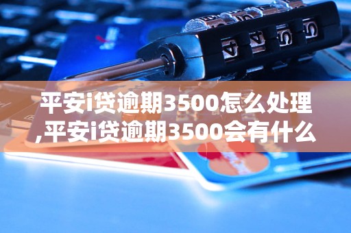 平安i贷逾期3500怎么处理,平安i贷逾期3500会有什么后果