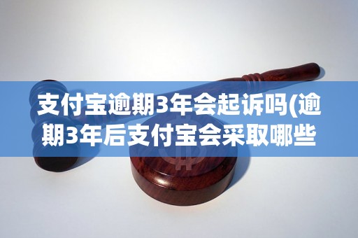 支付宝逾期3年会起诉吗(逾期3年后支付宝会采取哪些措施)