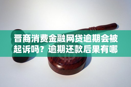 晋商消费金融网贷逾期会被起诉吗？逾期还款后果有哪些？