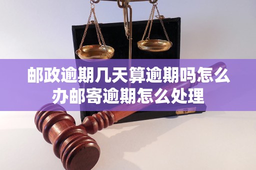 邮政逾期几天算逾期吗怎么办邮寄逾期怎么处理