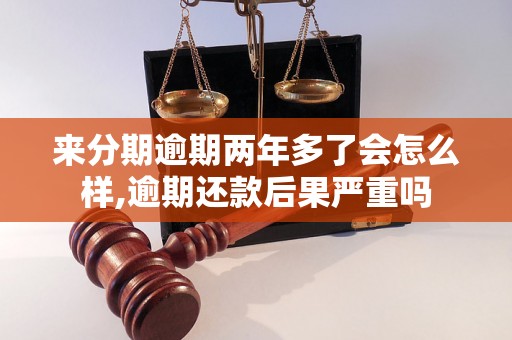 来分期逾期两年多了会怎么样,逾期还款后果严重吗