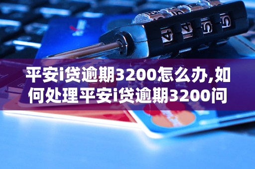 平安i贷逾期3200怎么办,如何处理平安i贷逾期3200问题