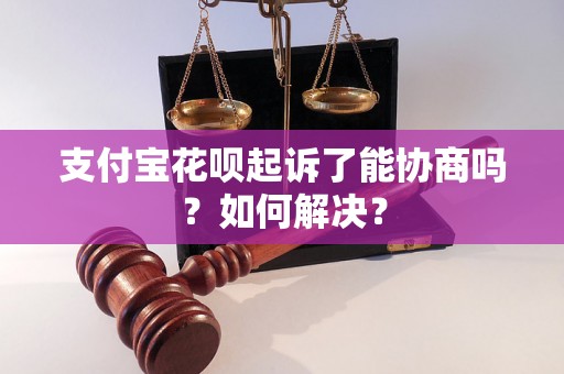 支付宝花呗起诉了能协商吗？如何解决？