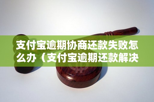 支付宝逾期协商还款失败怎么办（支付宝逾期还款解决方案）