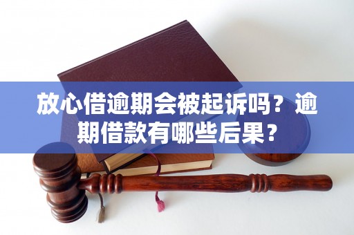 放心借逾期会被起诉吗？逾期借款有哪些后果？