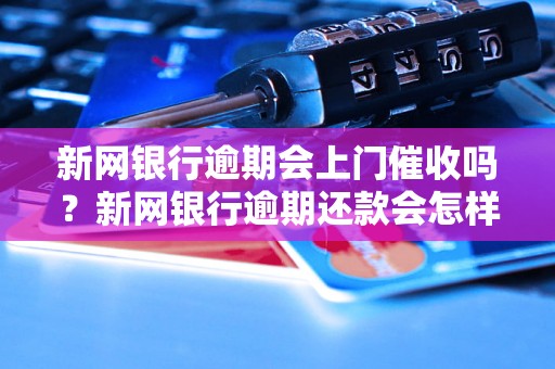 新网银行逾期会上门催收吗？新网银行逾期还款会怎样处理？