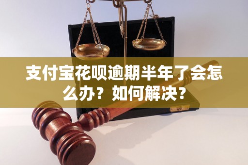 支付宝花呗逾期半年了会怎么办？如何解决？