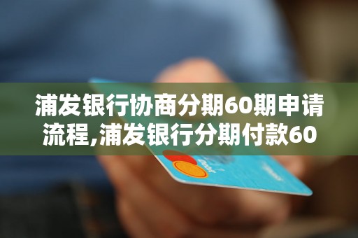 浦发银行协商分期60期申请流程,浦发银行分期付款60期利率