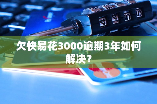 欠快易花3000逾期3年如何解决？