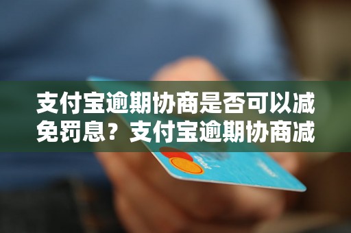 支付宝逾期协商是否可以减免罚息？支付宝逾期协商减免罚息的具体流程是什么？