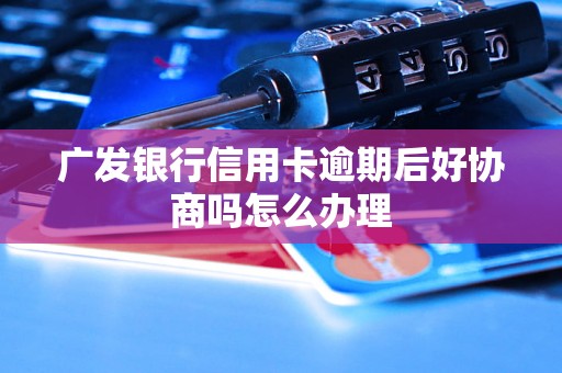 广发银行信用卡逾期后好协商吗怎么办理